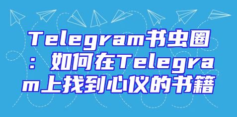 Telegram书虫圈：如何在Telegram上找到心仪的书籍