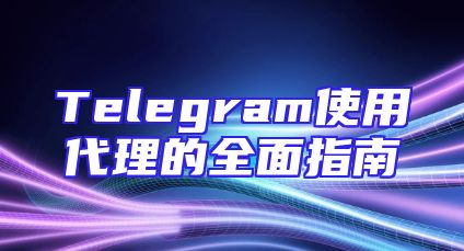 Telegram使用代理的全面指南