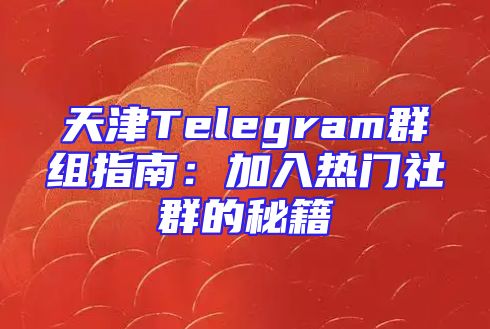 天津Telegram群组指南：加入热门社群的秘籍