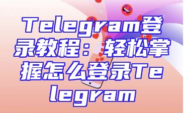 Telegram登录教程：轻松掌握怎么登录Telegram