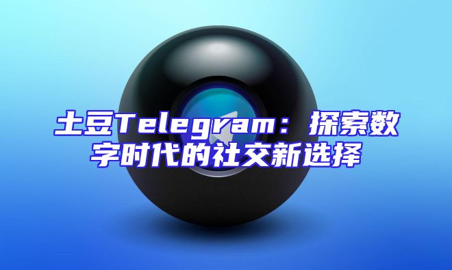 土豆Telegram：探索数字时代的社交新选择