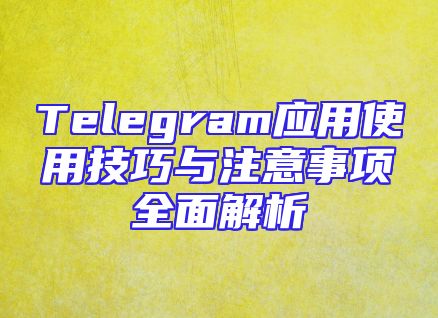 Telegram应用使用技巧与注意事项全面解析