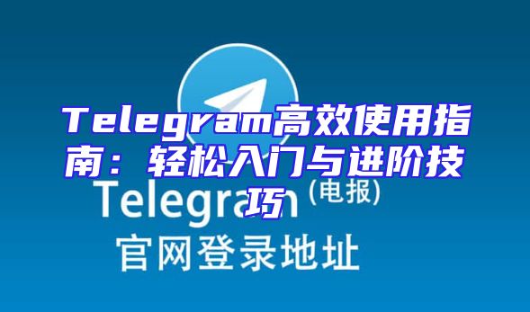 Telegram高效使用指南：轻松入门与进阶技巧