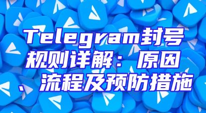 Telegram封号规则详解：原因、流程及预防措施