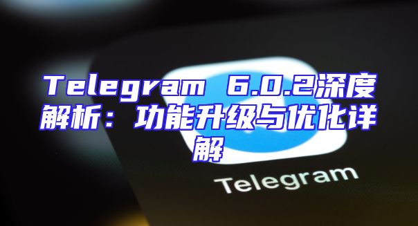 Telegram 6.0.2深度解析：功能升级与优化详解