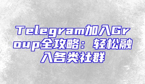 Telegram加入Group全攻略：轻松融入各类社群