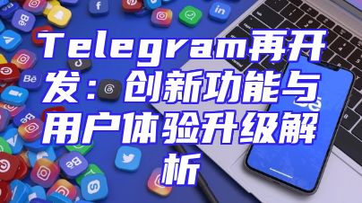 Telegram再开发：创新功能与用户体验升级解析