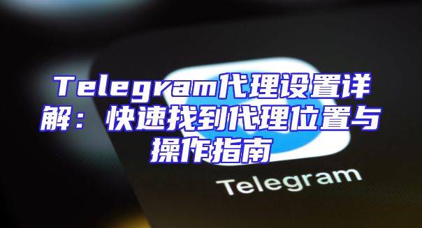 Telegram代理设置详解：快速找到代理位置与操作指南