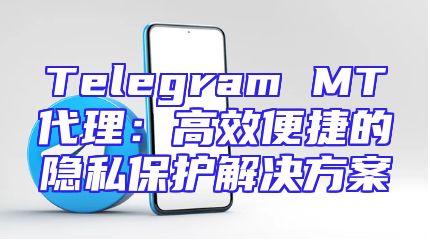 Telegram MT代理：高效便捷的隐私保护解决方案