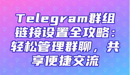Telegram群组链接设置全攻略：轻松管理群聊，共享便捷交流