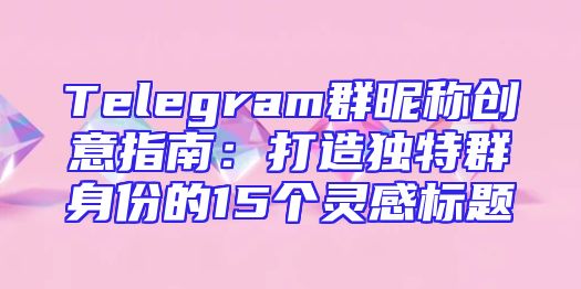 Telegram群昵称创意指南：打造独特群身份的15个灵感标题