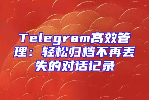 Telegram高效管理：轻松归档不再丢失的对话记录