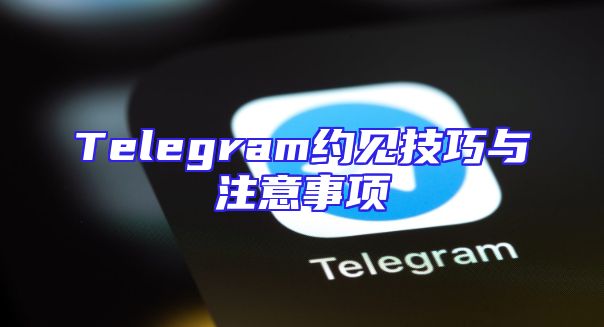 Telegram约见技巧与注意事项