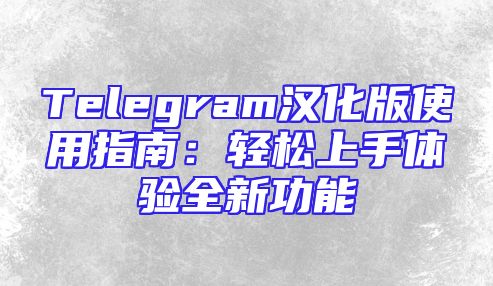 Telegram汉化版使用指南：轻松上手体验全新功能