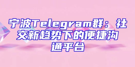 宁波Telegram群：社交新趋势下的便捷沟通平台