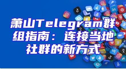 萧山Telegram群组指南：连接当地社群的新方式