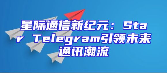 星际通信新纪元：Star Telegram引领未来通讯潮流