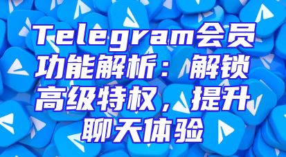 Telegram会员功能解析：解锁高级特权，提升聊天体验