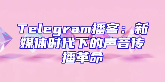 Telegram播客：新媒体时代下的声音传播革命