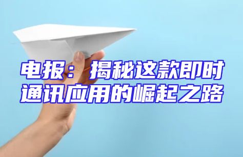 电报：揭秘这款即时通讯应用的崛起之路