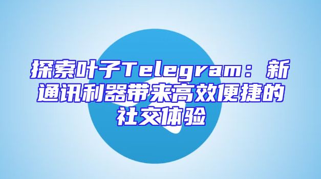 探索叶子Telegram：新通讯利器带来高效便捷的社交体验
