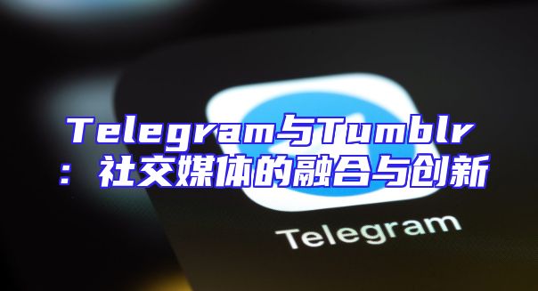 Telegram与Tumblr：社交媒体的融合与创新
