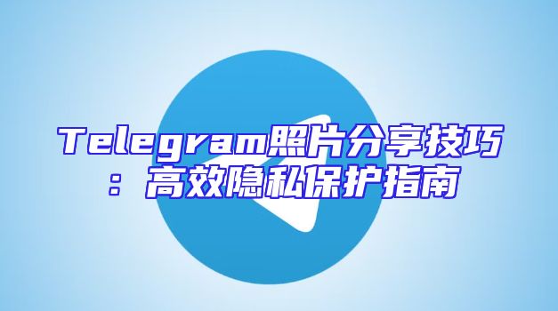 Telegram照片分享技巧：高效隐私保护指南