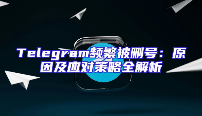 Telegram频繁被删号：原因及应对策略全解析