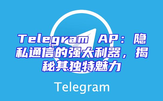 Telegram AP：隐私通信的强大利器，揭秘其独特魅力