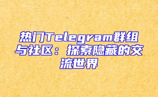 热门Telegram群组与社区：探索隐藏的交流世界