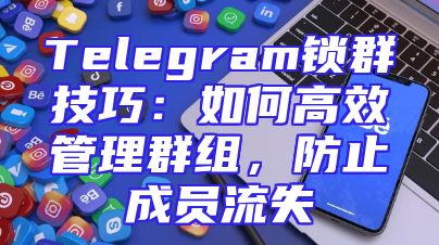 Telegram锁群技巧：如何高效管理群组，防止成员流失