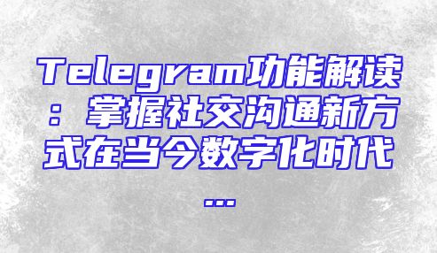 Telegram功能解读：掌握社交沟通新方式在当今数字化时代...
