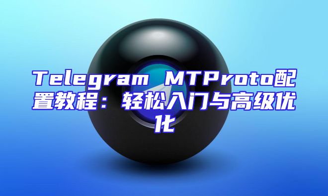 Telegram MTProto配置教程：轻松入门与高级优化