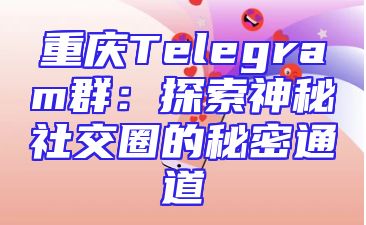 重庆Telegram群：探索神秘社交圈的秘密通道
