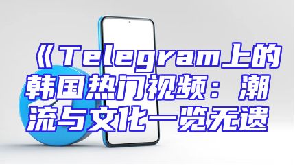 《Telegram上的韩国热门视频：潮流与文化一览无遗