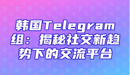 韩国Telegram组：揭秘社交新趋势下的交流平台