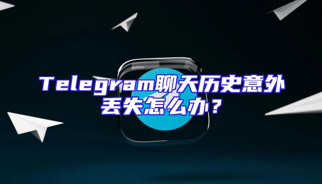 Telegram聊天历史意外丢失怎么办？