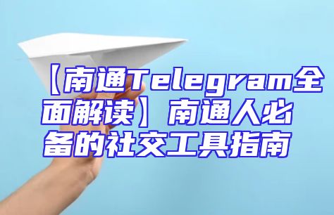 【南通Telegram全面解读】南通人必备的社交工具指南