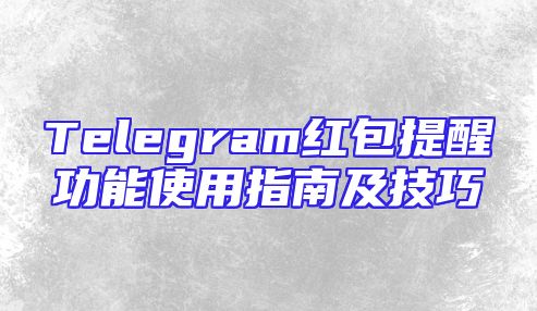 Telegram红包提醒功能使用指南及技巧