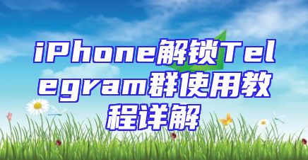 iPhone解锁Telegram群使用教程详解