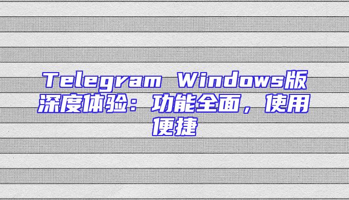 Telegram Windows版深度体验：功能全面，使用便捷