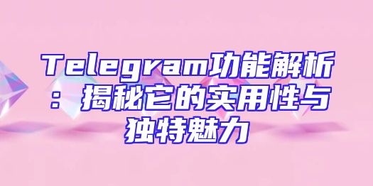 Telegram功能解析：揭秘它的实用性与独特魅力