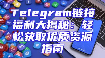 Telegram链接福利大揭秘：轻松获取优质资源指南