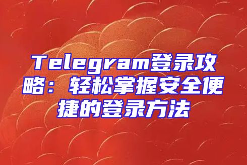 Telegram登录攻略：轻松掌握安全便捷的登录方法