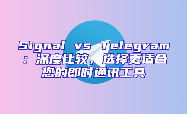 Signal vs Telegram：深度比较，选择更适合您的即时通讯工具