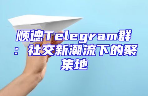 顺德Telegram群：社交新潮流下的聚集地
