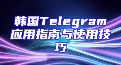 韩国Telegram应用指南与使用技巧