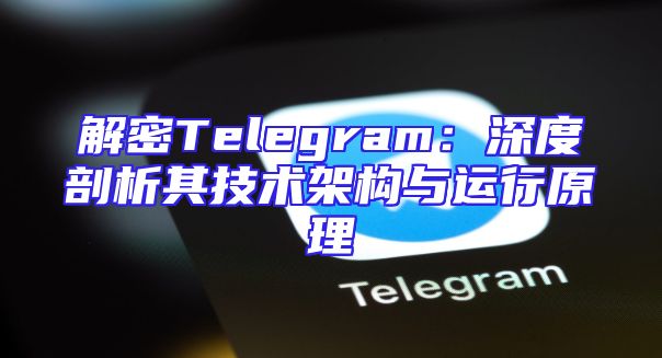 解密Telegram：深度剖析其技术架构与运行原理