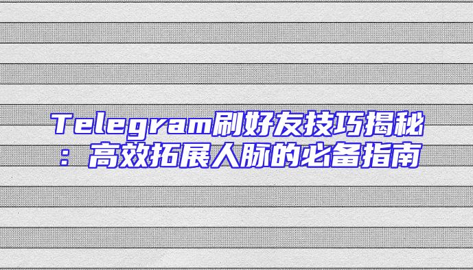 Telegram刷好友技巧揭秘：高效拓展人脉的必备指南