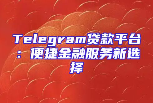Telegram贷款平台：便捷金融服务新选择